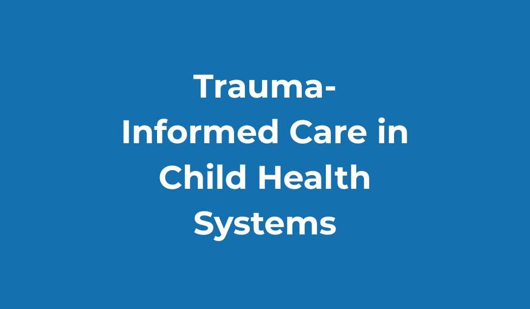 Trauma-Informed Care in Child Health Systems